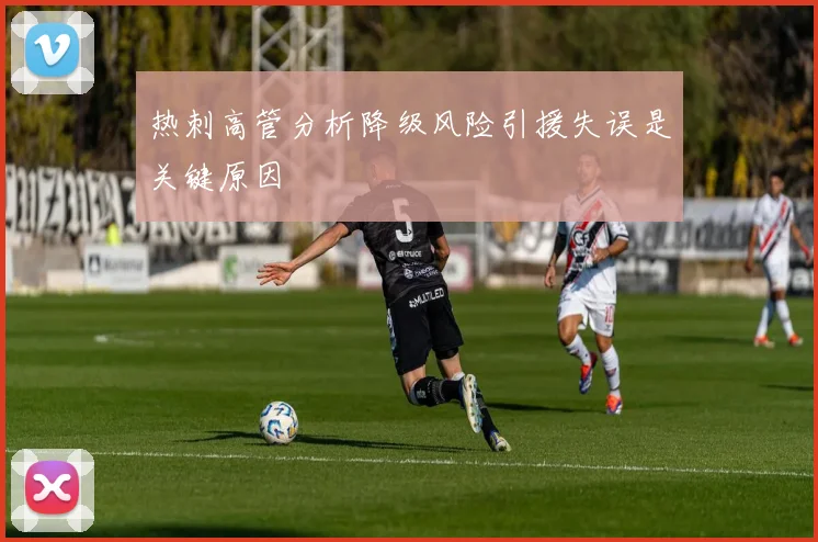 热刺高管分析降级风险引援失误是关键原因