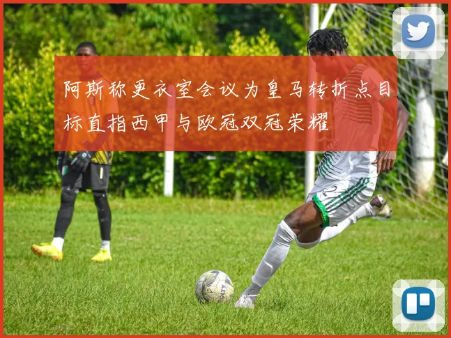 阿斯称更衣室会议为皇马转折点目标直指西甲与欧冠双冠荣耀
