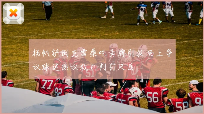 杨帆铲倒克雷桑吃黄牌引发场上争议球迷热议裁判判罚尺度