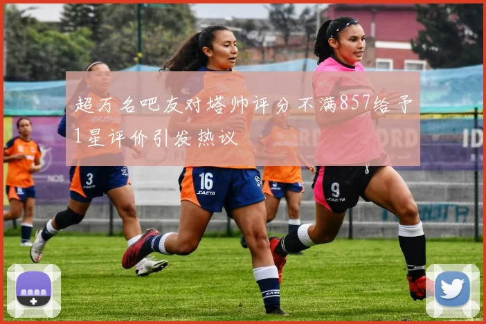 超万名吧友对塔帅评分不满857给予1星评价引发热议