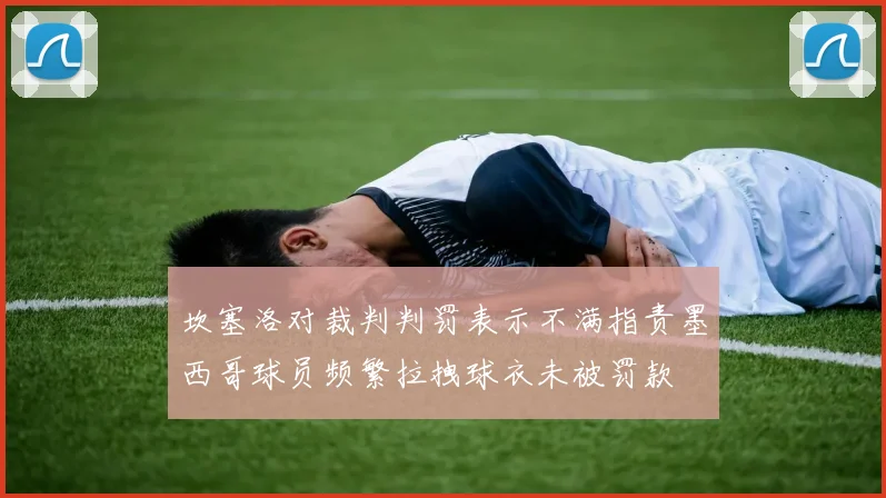 坎塞洛对裁判判罚表示不满指责墨西哥球员频繁拉拽球衣未被罚款