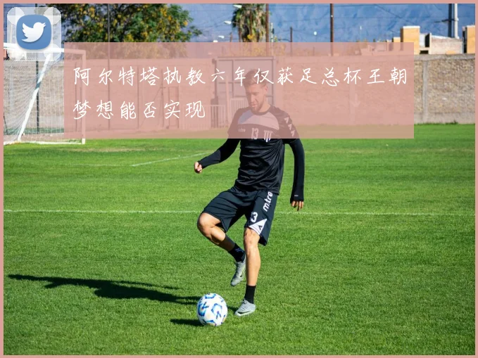 阿尔特塔执教六年仅获足总杯王朝梦想能否实现