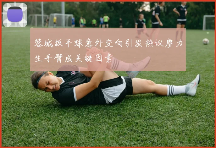 蓉城扳平球意外变向引发热议廖力生手臂成关键因素
