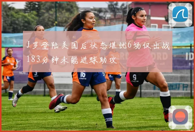 J罗登陆美国后状态堪忧6场仅出战183分钟未能进球助攻