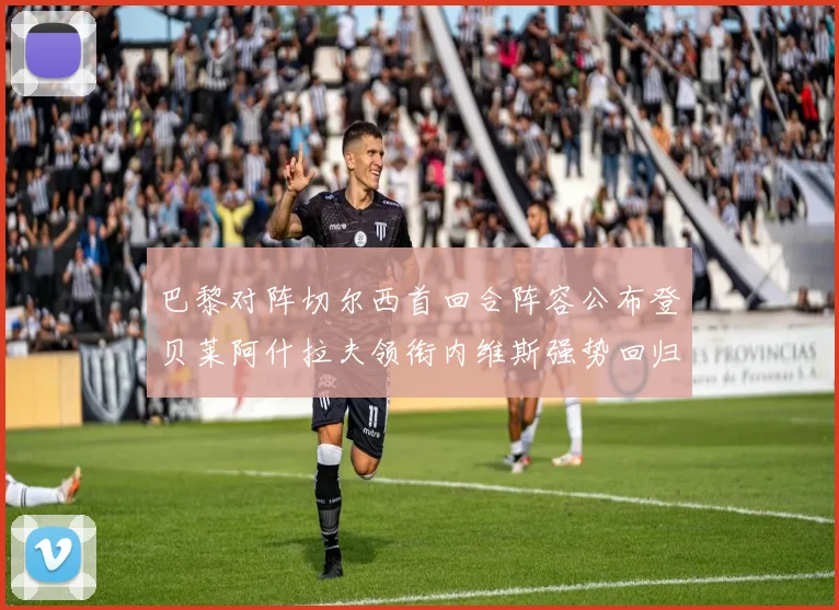巴黎对阵切尔西首回合阵容公布登贝莱阿什拉夫领衔内维斯强势回归