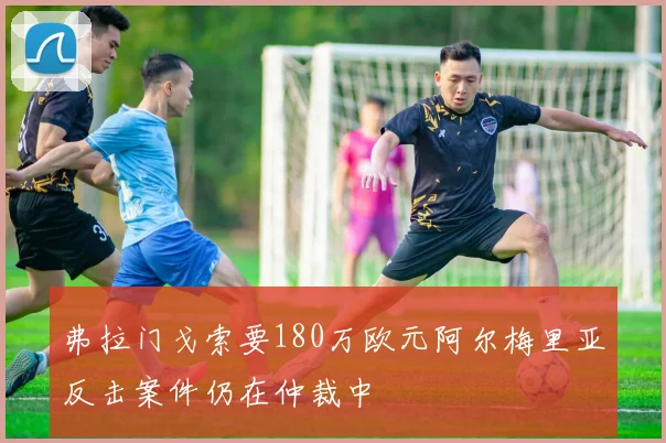 弗拉门戈索要180万欧元阿尔梅里亚反击案件仍在仲裁中